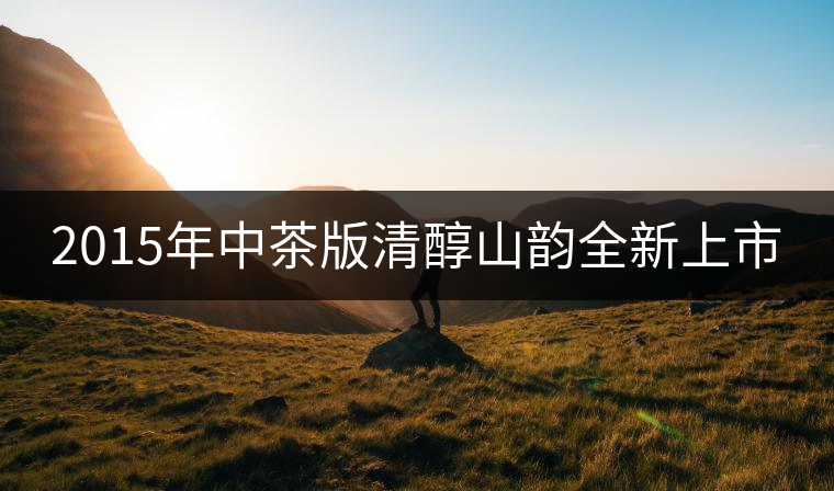 2015年中茶版清醇山韻全新上市 2015年中茶版清醇山韻全新上市