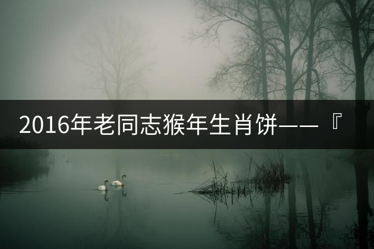 2016年老同志猴年生肖餅——『七十二變』即將上市！