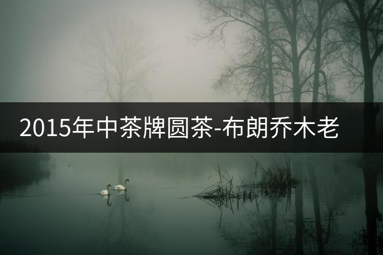 2015年中茶牌圓茶-布朗喬木老樹(shù)普洱（生茶）上市