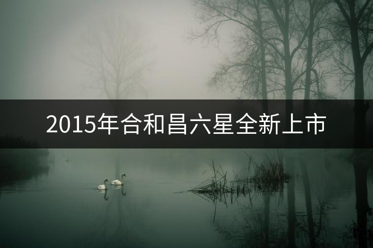 2015年合和昌六星全新上市 2015年合和昌六星全新上市