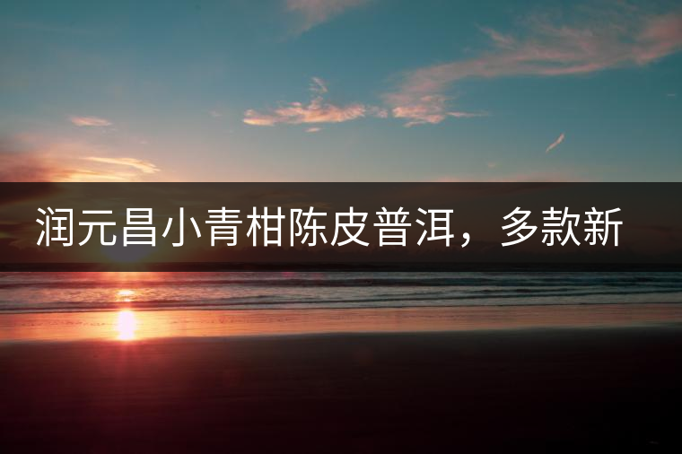 潤元昌小青柑陳皮普洱，多款新包裝即將登場(chǎng)