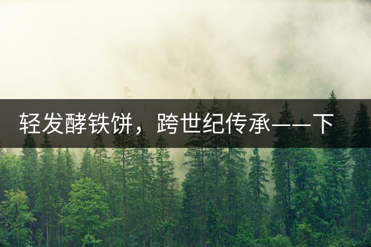 輕發(fā)酵鐵餅，跨世紀傳承——下關老泡鐵餅即將上市