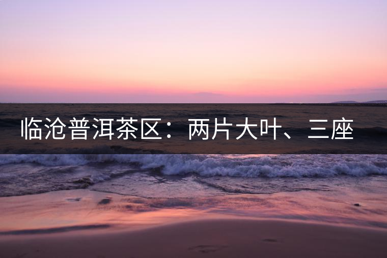 臨滄普洱茶區(qū)：兩片大葉、三座大雪山