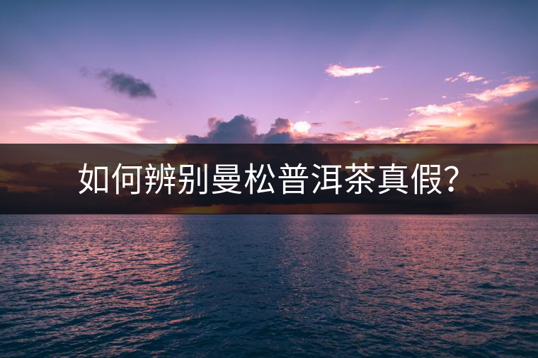 如何辨別曼松普洱茶真假？