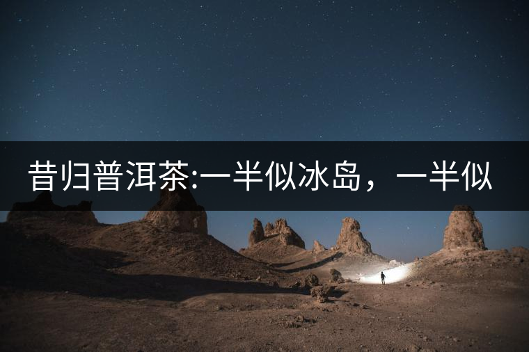 昔歸普洱茶:一半似冰島，一半似老班章