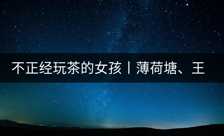 不正經(jīng)玩茶的女孩丨薄荷塘、王子山