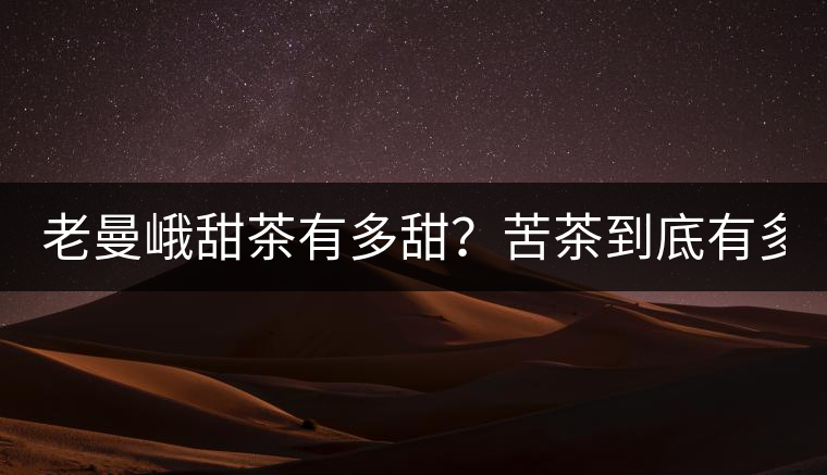 老曼峨甜茶有多甜？苦茶到底有多苦？