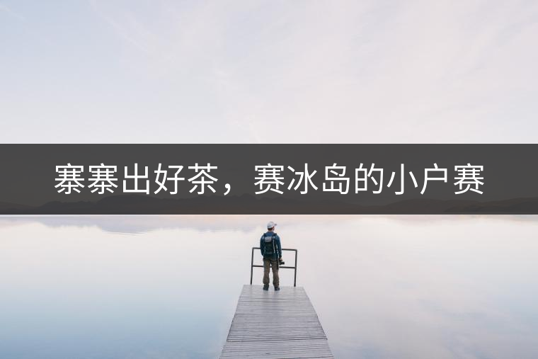 寨寨出好茶，賽冰島的小戶賽