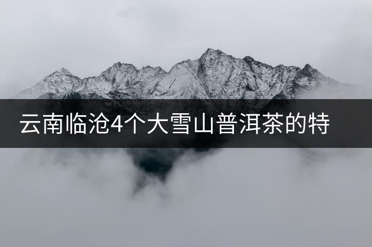 云南臨滄4個(gè)大雪山普洱茶的特點(diǎn)和區(qū)別，這下全搞清了