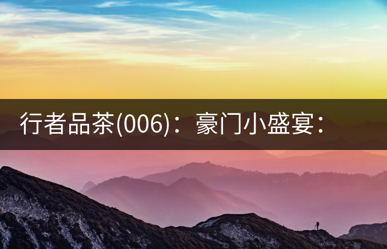 行者品茶(006)：豪門小盛宴：鳳凰窩，易武國有林，天門山。