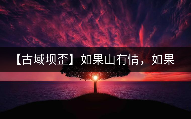 【古域壩歪】如果山有情，如果茶有意