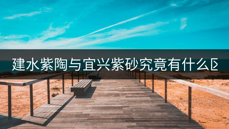 建水紫陶與宜興紫砂究竟有什么區(qū)別？