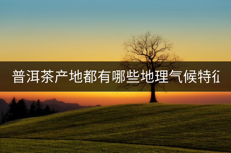 普洱茶產(chǎn)地都有哪些地理氣候特征？