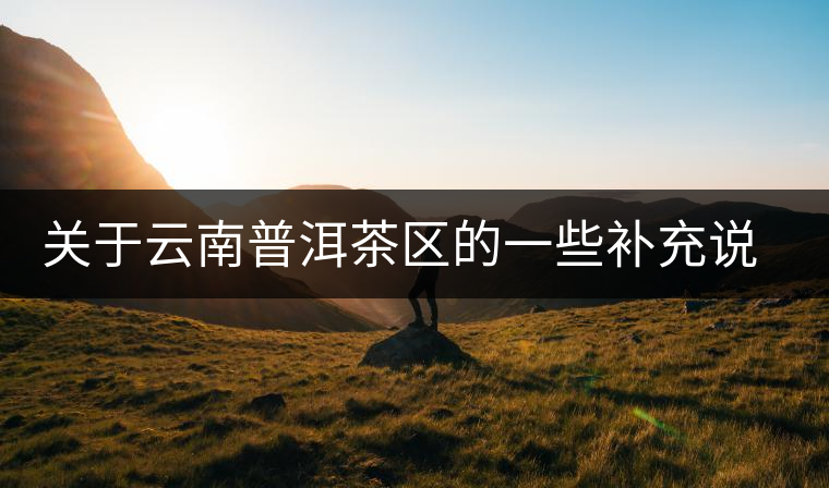 關(guān)于云南普洱茶區(qū)的一些補(bǔ)充說(shuō)明