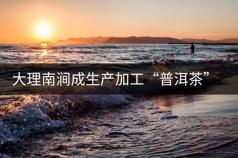 大理南澗成生產加工“普洱茶”最佳基地