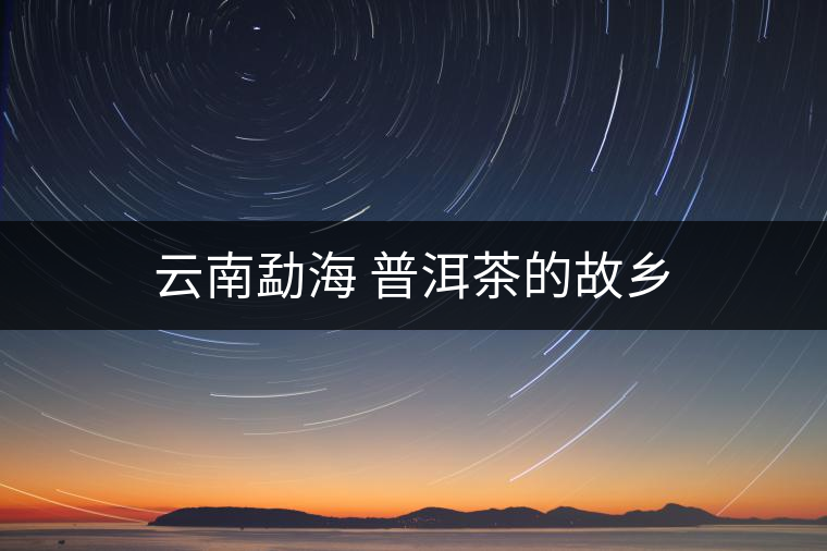 云南勐海 普洱茶的故鄉(xiāng)