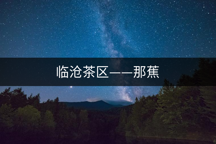 臨滄茶區(qū)——那蕉 臨滄茶區(qū)——那蕉