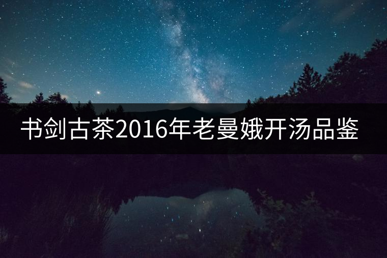 書劍古茶2016年老曼娥開湯品鑒！