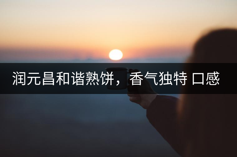 潤(rùn)元昌和諧熟餅，香氣獨(dú)特 口感厚實(shí)