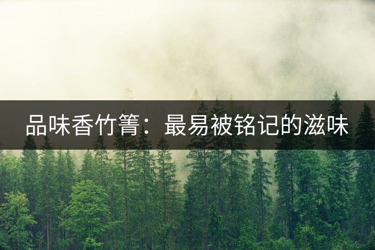 品味香竹箐:最易被銘記的滋味 品味香竹箐:最易被銘記的滋味