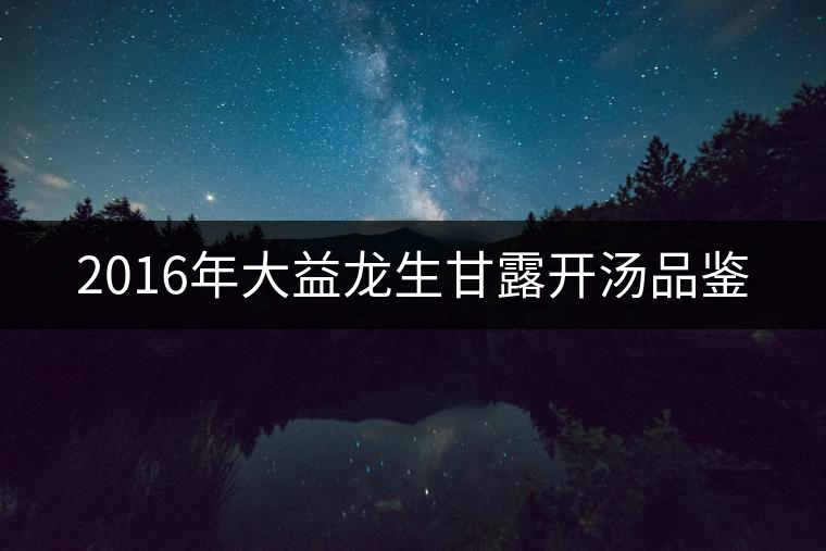 2016年大益龍生甘露開湯品鑒