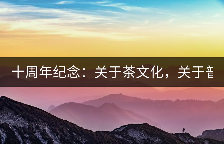 十周年紀(jì)念：關(guān)于茶文化，關(guān)于普洱茶（組圖）
