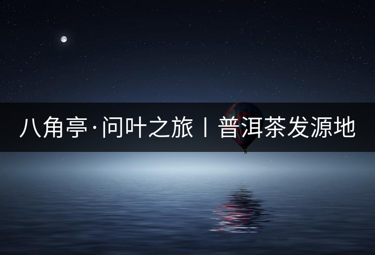 八角亭·問葉之旅〡普洱茶發(fā)源地 八角亭·問葉之旅〡普洱茶發(fā)源地