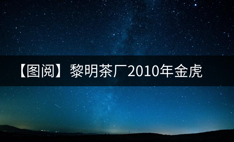 【圖閱】黎明茶廠(chǎng)2010年金虎青餅開(kāi)湯
