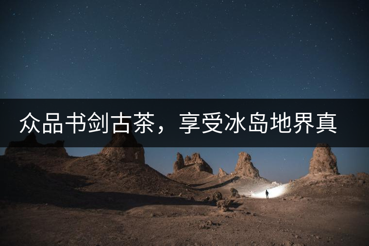 眾品書(shū)劍古茶，享受冰島地界真實(shí)的味道