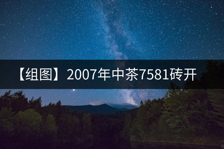 【組圖】2007年中茶7581磚開湯 【組圖】2007年中茶7581磚開湯