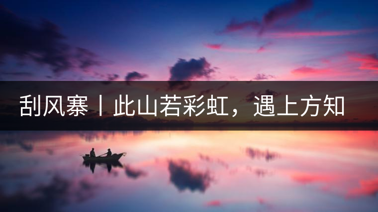 刮風(fēng)寨丨此山若彩虹，遇上方知有