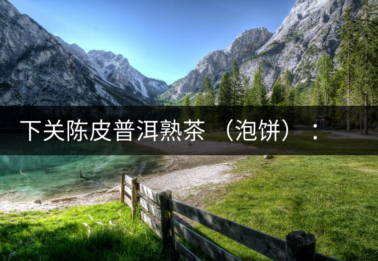 下關(guān)陳皮普洱熟茶 （泡餅） ：值得尖叫的味道，陳皮熟普茶！