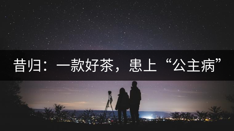 昔歸：一款好茶，患上“公主病”