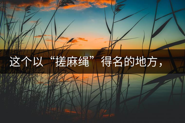 這個(gè)以“搓麻繩”得名的地方，為什么會(huì)成為“臨滄班章”