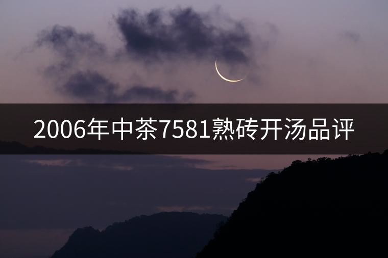 2006年中茶7581熟磚開湯品評 2006年中茶7581熟磚開湯品評