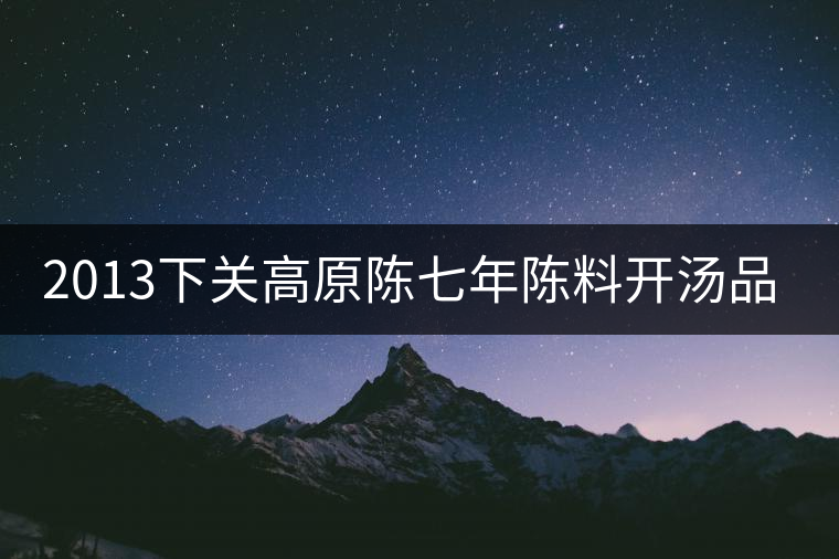2013下關高原陳七年陳料開湯品鑒