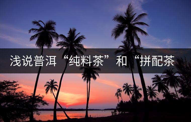 淺說普洱“純料茶”和“拼配茶”的優(yōu)缺點(diǎn)