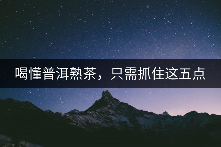 喝懂普洱熟茶，只需抓住這五點(diǎn)