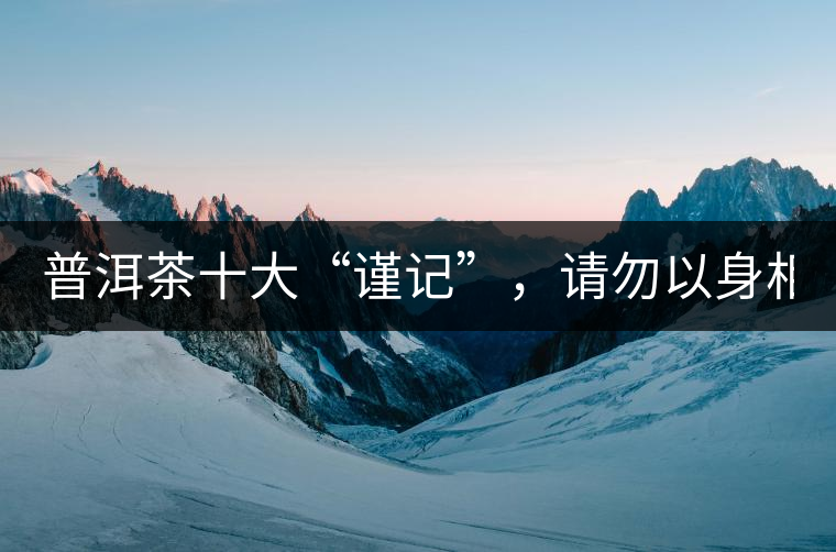 普洱茶十大“謹記”，請勿以身相試！