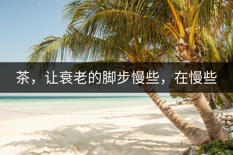 茶，讓衰老的腳步慢些，在慢些