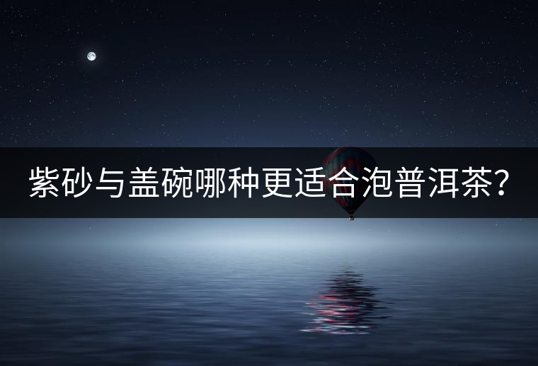 紫砂與蓋碗哪種更適合泡普洱茶？