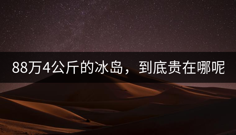 88萬(wàn)4公斤的冰島，到底貴在哪呢？