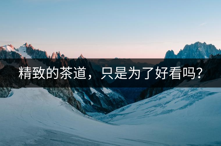 精致的茶道，只是為了好看嗎？