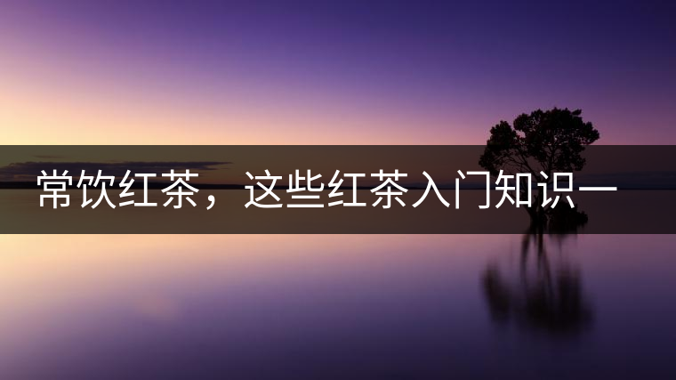 常飲紅茶，這些紅茶入門知識(shí)一定要了解