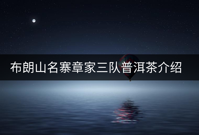 布朗山名寨章家三隊普洱茶介紹，章家三隊古樹茶口感特點