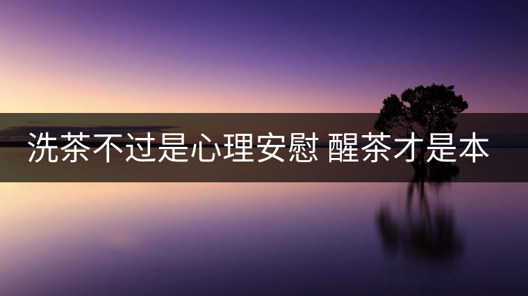 洗茶不過是心理安慰 醒茶才是本質(zhì)之道