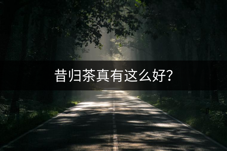 昔歸茶真有這么好？