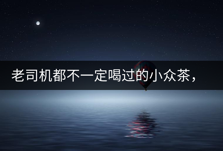 老司機(jī)都不一定喝過的小眾茶，你聽過嗎？