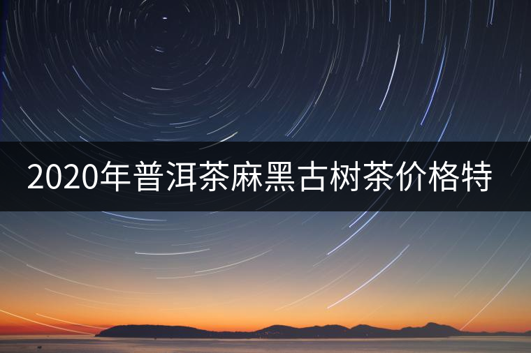 2020年普洱茶麻黑古樹茶價格特點(diǎn)