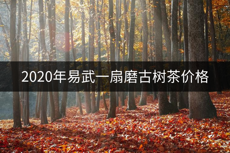 2020年易武一扇磨古樹茶價格 2020年易武一扇磨古樹茶價格